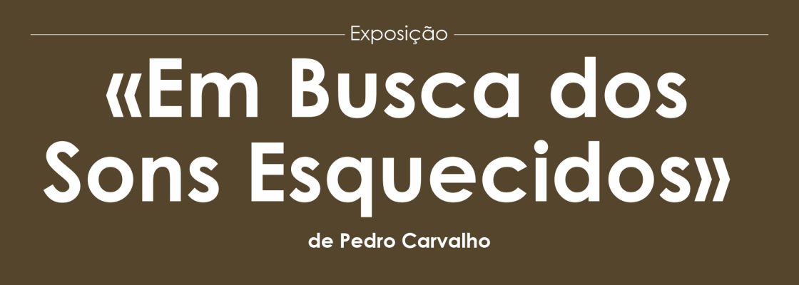 Exposição “Em Busca dos Sons Esquecidos” de Pedro Carvalho